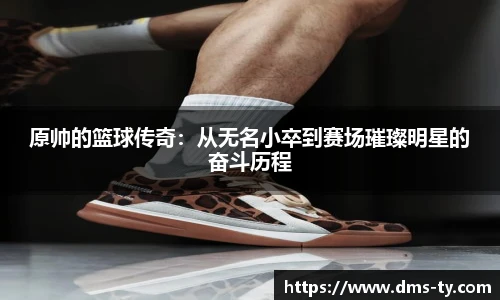 多宝官方网站原帅的篮球传奇：从无名小卒到赛场璀璨明星的奋斗历程