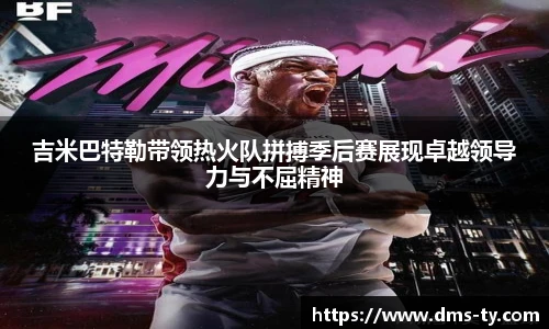 多宝官方网站吉米巴特勒带领热火队拼搏季后赛展现卓越领导力与不屈精神