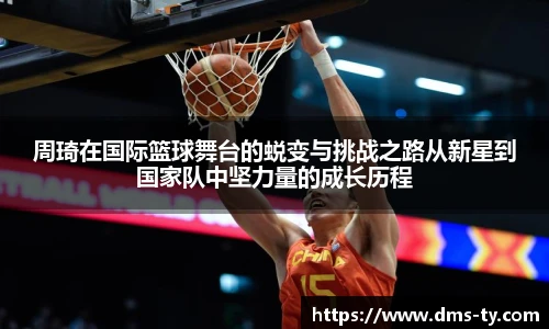 多宝官方网站周琦在国际篮球舞台的蜕变与挑战之路从新星到国家队中坚力量的成长历程
